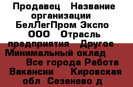 Продавец › Название организации ­ БелЛегПром-Экспо, ООО › Отрасль предприятия ­ Другое › Минимальный оклад ­ 33 000 - Все города Работа » Вакансии   . Кировская обл.,Сезенево д.